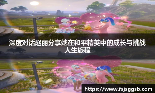 深度对话赵丽分享她在和平精英中的成长与挑战人生旅程