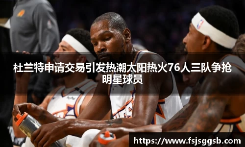 杜兰特申请交易引发热潮太阳热火76人三队争抢明星球员