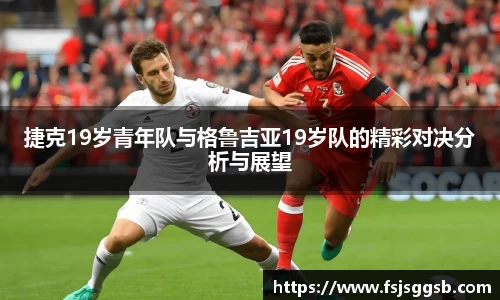 捷克19岁青年队与格鲁吉亚19岁队的精彩对决分析与展望