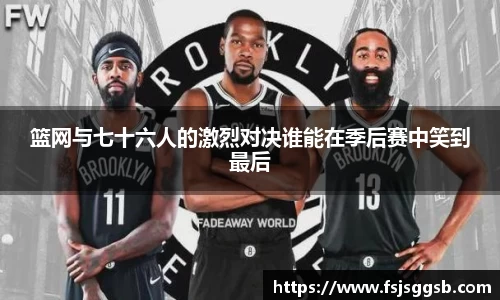 篮网与七十六人的激烈对决谁能在季后赛中笑到最后