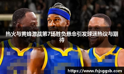 热火与黄蜂激战第7场胜负悬念引发球迷热议与期待