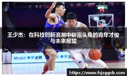 王少杰：在科技创新浪潮中崭露头角的青年才俊与未来展望