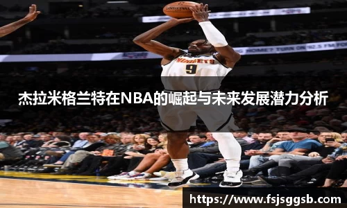 杰拉米格兰特在NBA的崛起与未来发展潜力分析