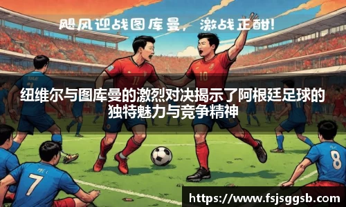 纽维尔与图库曼的激烈对决揭示了阿根廷足球的独特魅力与竞争精神