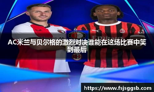 AC米兰与贝尔格的激烈对决谁能在这场比赛中笑到最后