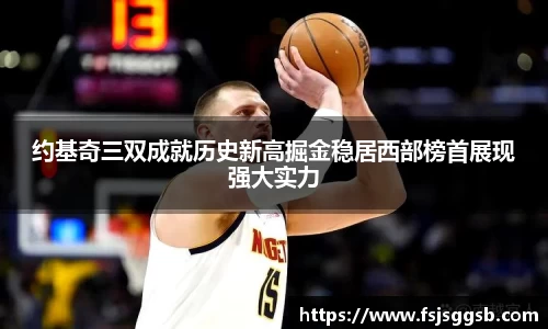 约基奇三双成就历史新高掘金稳居西部榜首展现强大实力