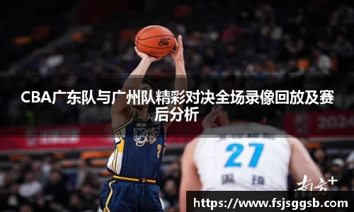 CBA广东队与广州队精彩对决全场录像回放及赛后分析