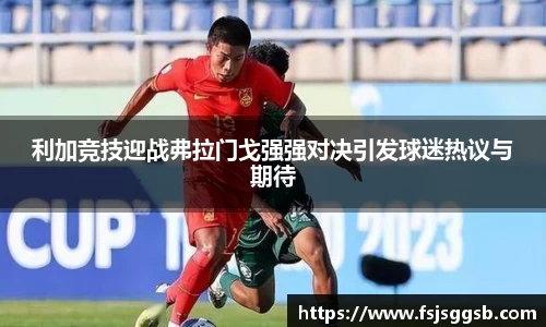 利加竞技迎战弗拉门戈强强对决引发球迷热议与期待