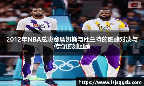 2012年NBA总决赛詹姆斯与杜兰特的巅峰对决与传奇时刻回顾