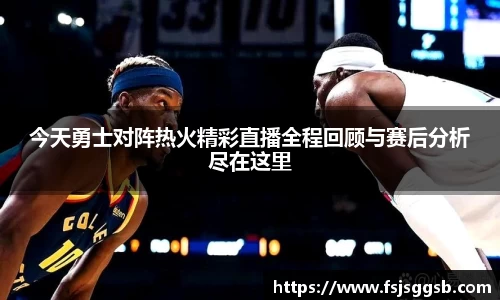 今天勇士对阵热火精彩直播全程回顾与赛后分析尽在这里