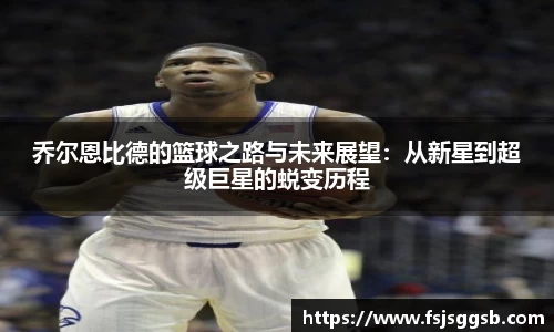 乔尔恩比德的篮球之路与未来展望：从新星到超级巨星的蜕变历程