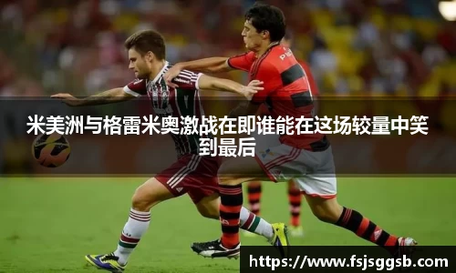 米美洲与格雷米奥激战在即谁能在这场较量中笑到最后