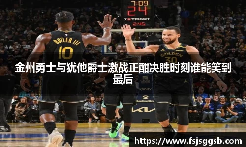 金州勇士与犹他爵士激战正酣决胜时刻谁能笑到最后