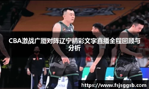 CBA激战广厦对阵辽宁精彩文字直播全程回顾与分析