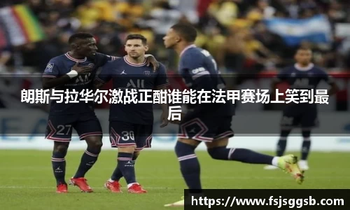 朗斯与拉华尔激战正酣谁能在法甲赛场上笑到最后