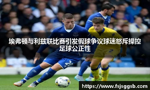 埃弗顿与利兹联比赛引发假球争议球迷怒斥操控足球公正性
