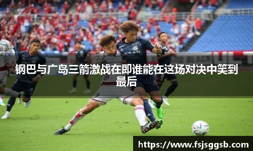 钢巴与广岛三箭激战在即谁能在这场对决中笑到最后