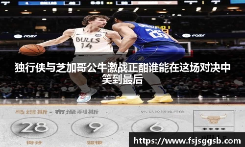 独行侠与芝加哥公牛激战正酣谁能在这场对决中笑到最后