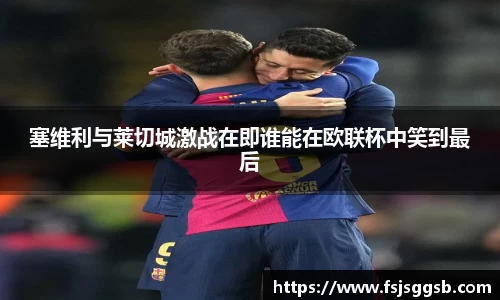 塞维利与莱切城激战在即谁能在欧联杯中笑到最后