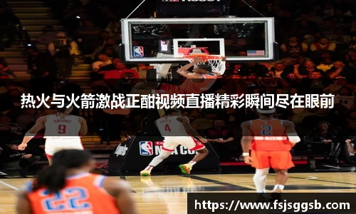 热火与火箭激战正酣视频直播精彩瞬间尽在眼前